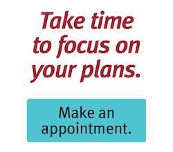 Take time to focus on your plans. Click here to make an appointment.