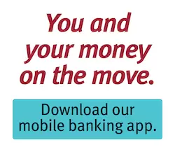 You and your money on the move. Click to download our mobile banking app.